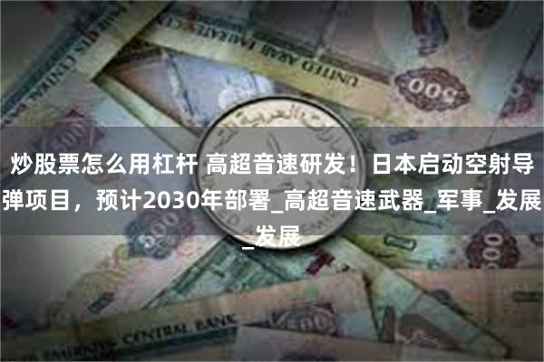 炒股票怎么用杠杆 高超音速研发!日本启动空射导弹项目,预计2030年部署_高超音速武器_军事_发展