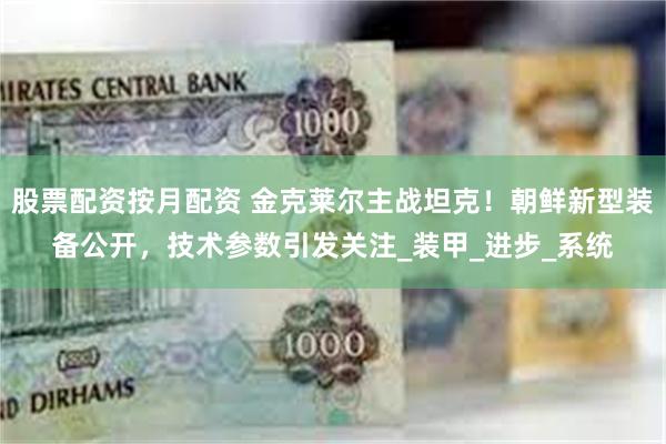 股票配资按月配资 金克莱尔主战坦克！朝鲜新型装备公开，技术参数引发关注_装甲_进步_系统