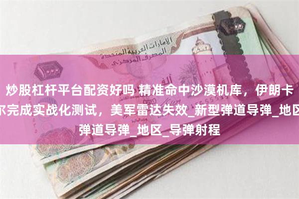 炒股杠杆平台配资好吗 精准命中沙漠机库，伊朗卡西姆·巴西尔完成实战化测试，美军雷达失效_新型弹道导弹_地区_导弹射程