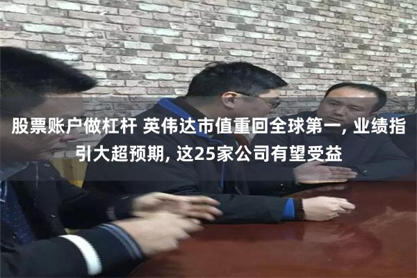 股票账户做杠杆 英伟达市值重回全球第一, 业绩指引大超预期, 这25家公司有望受益