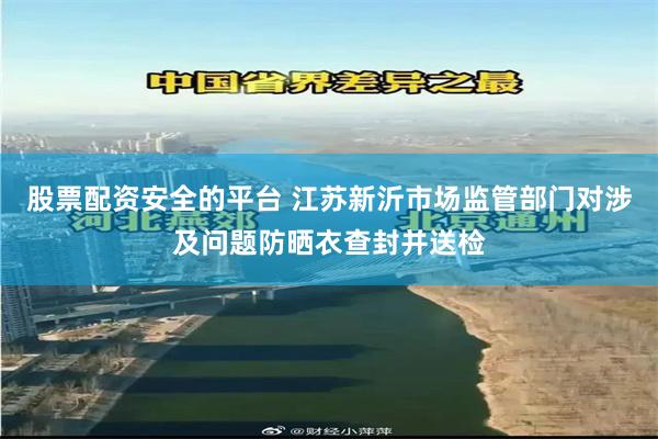 股票配资安全的平台 江苏新沂市场监管部门对涉及问题防晒衣查封并送检