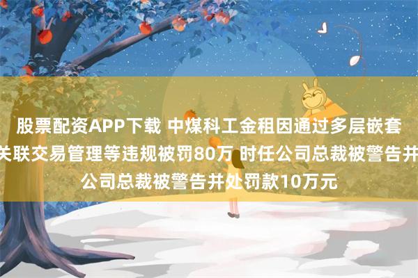 股票配资APP下载 中煤科工金租因通过多层嵌套业务结构规避关联交易管理等违规被罚80万 时任公司总裁被警告并处罚款10万元