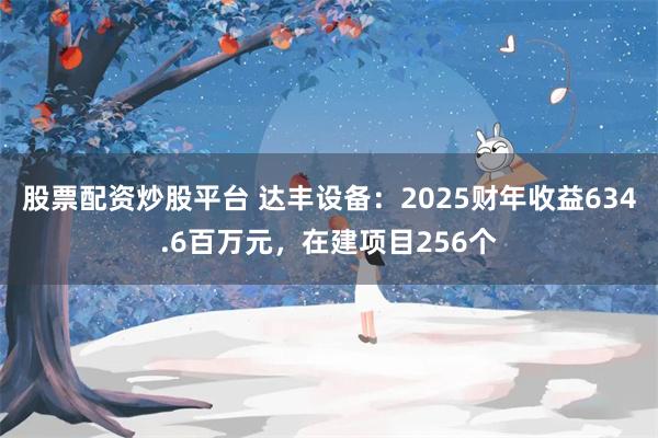 股票配资炒股平台 达丰设备:2025财年收益634.6百万元,在建项目256个