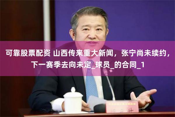 可靠股票配资 山西传来重大新闻,张宁尚未续约,下一赛季去向未定_球员_的合同_1