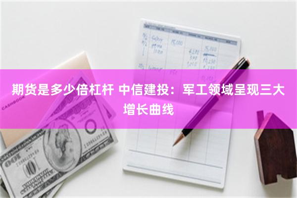 期货是多少倍杠杆 中信建投:军工领域呈现三大增长曲线