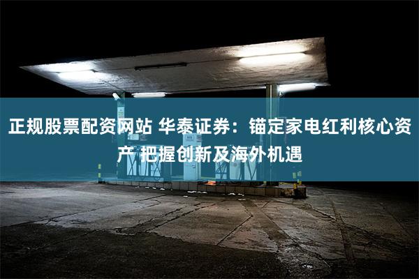 正规股票配资网站 华泰证券：锚定家电红利核心资产 把握创新及海外机遇