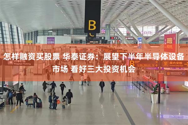 怎样融资买股票 华泰证券:展望下半年半导体设备市场 看好三大投资机会