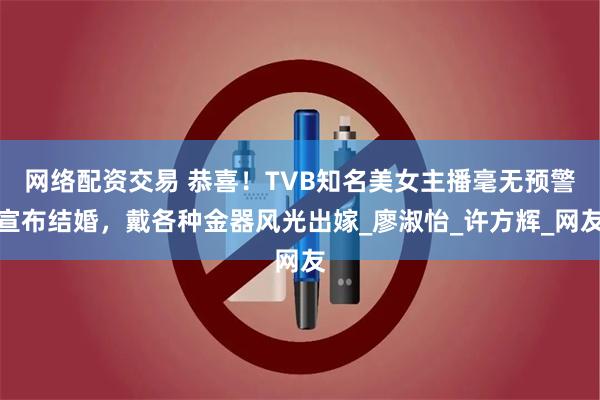 网络配资交易 恭喜!TVB知名美女主播毫无预警宣布结婚,戴各种金器风光出嫁_廖淑怡_许方辉_网友
