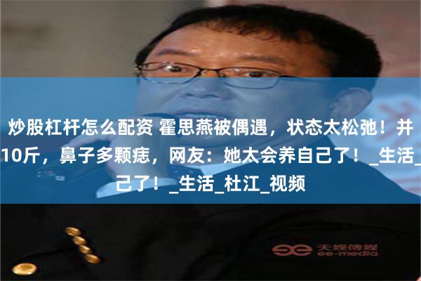 炒股杠杆怎么配资 霍思燕被偶遇,状态太松弛!并不胖也就110斤,鼻子多颗痣,网友:她太会养自己了!_生活_杜江_视频
