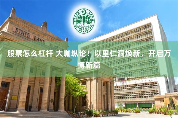 股票怎么杠杆 大咖纵论!以里仁洞焕新,开启万博新篇