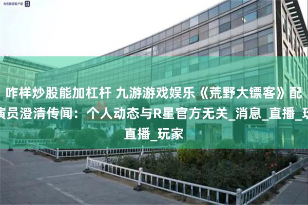 咋样炒股能加杠杆 九游游戏娱乐《荒野大镖客》配音演员澄清传闻:个人动态与R星官方无关_消息_直播_玩家