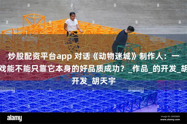 炒股配资平台app 对话《动物迷城》制作人:一款游戏能不能只靠它本身的好品质成功?_作品_的开发_胡天宇
