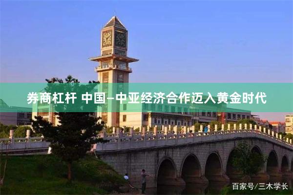 券商杠杆 中国—中亚经济合作迈入黄金时代