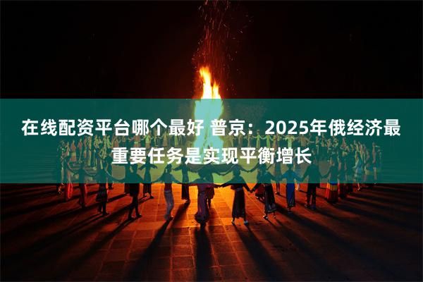 在线配资平台哪个最好 普京:2025年俄经济最重要任务是实现平衡增长
