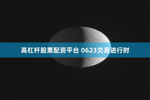 高杠杆股票配资平台 0623交易进行时