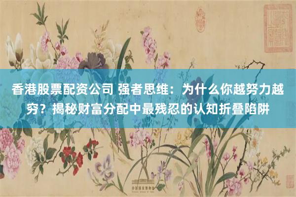 香港股票配资公司 强者思维:为什么你越努力越穷?揭秘财富分配中最残忍的认知折叠陷阱