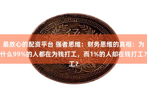 最放心的配资平台 强者思维:财务思维的真相:为什么99%的人都在为钱打工,而1%的人却在钱打工?