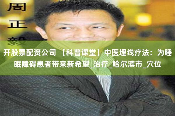 开股票配资公司 【科普课堂】中医埋线疗法：为睡眠障碍患者带来新希望_治疗_哈尔滨市_穴位