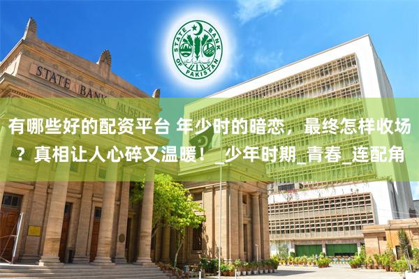 有哪些好的配资平台 年少时的暗恋，最终怎样收场？真相让人心碎又温暖！_少年时期_青春_连配角