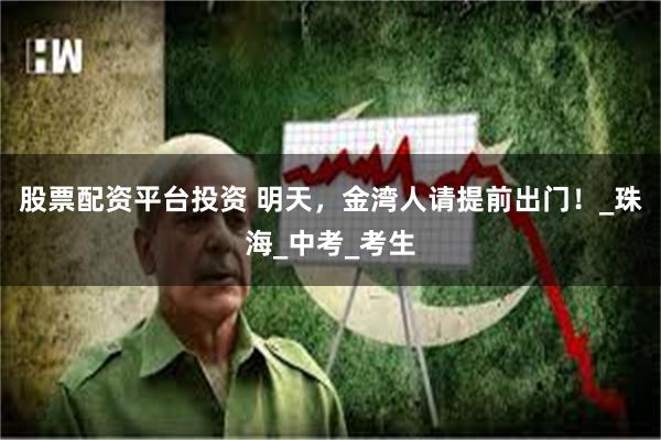股票配资平台投资 明天,金湾人请提前出门!_珠海_中考_考生