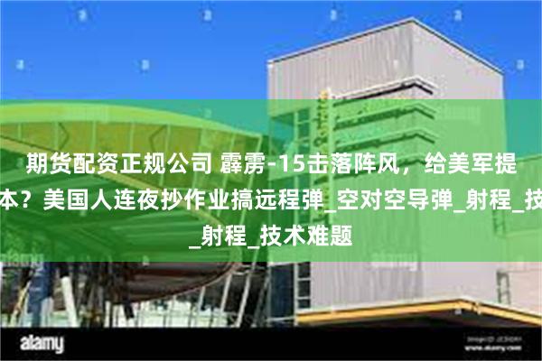 期货配资正规公司 霹雳-15击落阵风,给美军提供了范本?美国人连夜抄作业搞远程弹_空对空导弹_射程_技术难题