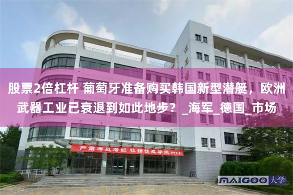 股票2倍杠杆 葡萄牙准备购买韩国新型潜艇,欧洲武器工业已衰退到如此地步?_海军_德国_市场