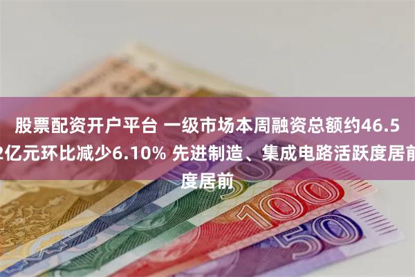 股票配资开户平台 一级市场本周融资总额约46.52亿元环比减少6.10% 先进制造、集成电路活跃度居前
