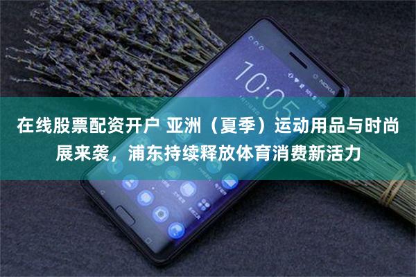 在线股票配资开户 亚洲(夏季)运动用品与时尚展来袭,浦东持续释放体育消费新活力