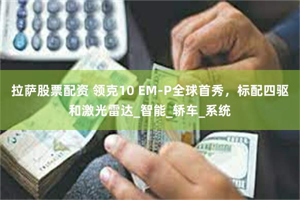 拉萨股票配资 领克10 EM-P全球首秀,标配四驱和激光雷达_智能_轿车_系统