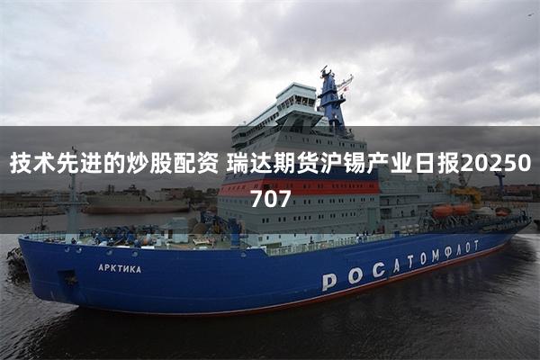 技术先进的炒股配资 瑞达期货沪锡产业日报20250707
