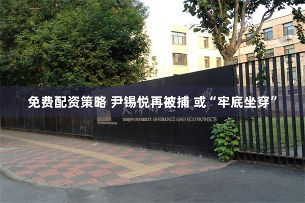 免费配资策略 尹锡悦再被捕 或“牢底坐穿”