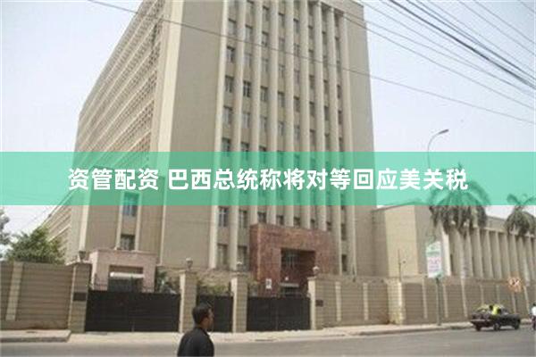 资管配资 巴西总统称将对等回应美关税