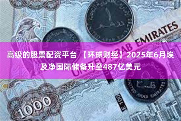 高级的股票配资平台 【环球财经】2025年6月埃及净国际储备升至487亿美元