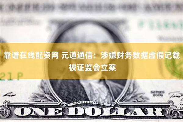 靠谱在线配资网 元道通信:涉嫌财务数据虚假记载 被证监会立案