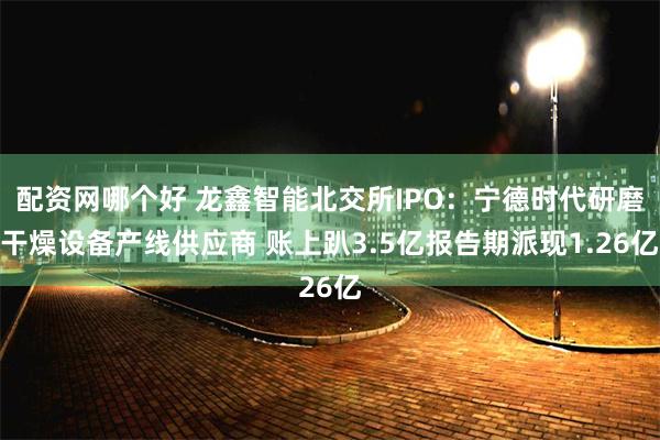 配资网哪个好 龙鑫智能北交所IPO:宁德时代研磨干燥设备产线供应商 账上趴3.5亿报告期派现1.26亿