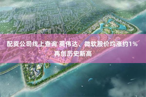 配资公司线上查询 英伟达、微软股价均涨约1% 再创历史新高
