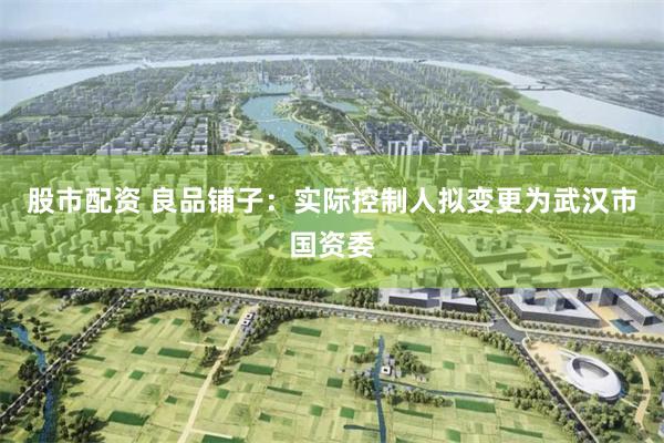股市配资 良品铺子：实际控制人拟变更为武汉市国资委