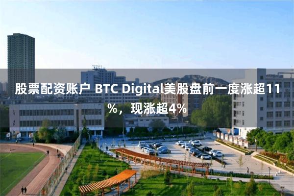 股票配资账户 BTC Digital美股盘前一度涨超11%，现涨超4%