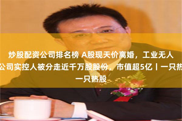 炒股配资公司排名榜 A股现天价离婚,工业无人机公司实控人被分走近千万股股份,市值超5亿丨一只热股