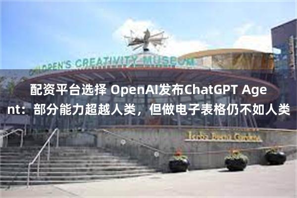 配资平台选择 OpenAI发布ChatGPT Agent:部分能力超越人类,但做电子表格仍不如人类