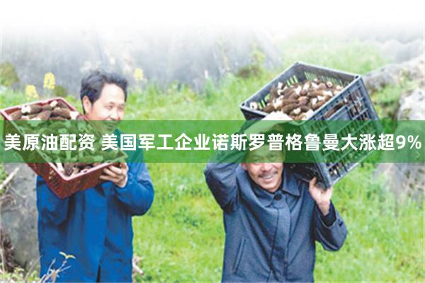 美原油配资 美国军工企业诺斯罗普格鲁曼大涨超9%