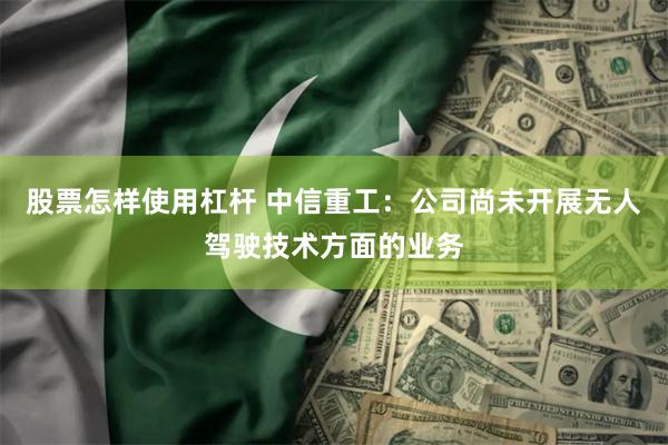 股票怎样使用杠杆 中信重工:公司尚未开展无人驾驶技术方面的业务