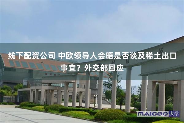 线下配资公司 中欧领导人会晤是否谈及稀土出口事宜？外交部回应