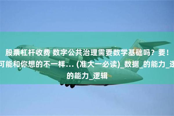 股票杠杆收费 数字公共治理需要数学基础吗？要！但可能和你想的不一样… (准大一必读)_数据_的能力_逻辑