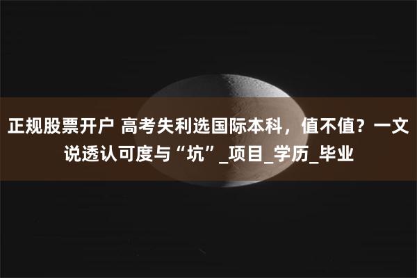 正规股票开户 高考失利选国际本科，值不值？一文说透认可度与“坑”_项目_学历_毕业