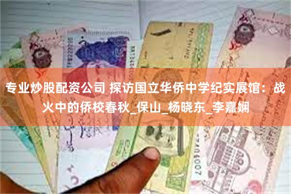 专业炒股配资公司 探访国立华侨中学纪实展馆:战火中的侨校春秋_保山_杨晓东_李嘉娴