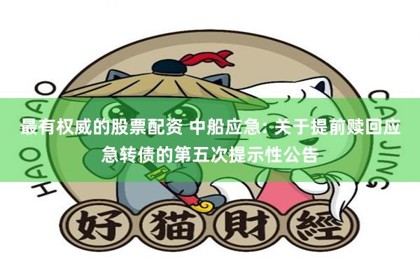 最有权威的股票配资 中船应急: 关于提前赎回应急转债的第五次提示性公告