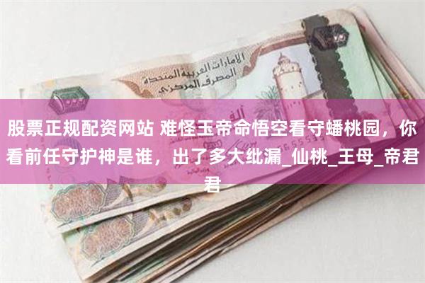 股票正规配资网站 难怪玉帝命悟空看守蟠桃园,你看前任守护神是谁,出了多大纰漏_仙桃_王母_帝君