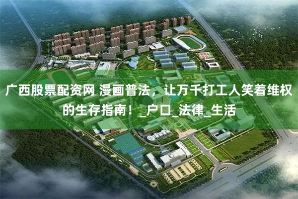 广西股票配资网 漫画普法,让万千打工人笑着维权的生存指南!_户口_法律_生活
