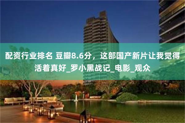 配资行业排名 豆瓣8.6分,这部国产新片让我觉得活着真好_罗小黑战记_电影_观众